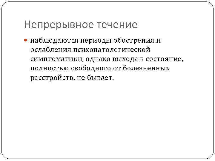 Непрерывное течение наблюдаются периоды обострения и ослабления психопатологической симптоматики, однако выхода в состояние, полностью