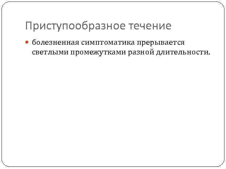Приступообразное течение болезненная симптоматика прерывается светлыми промежутками разной длительности. 