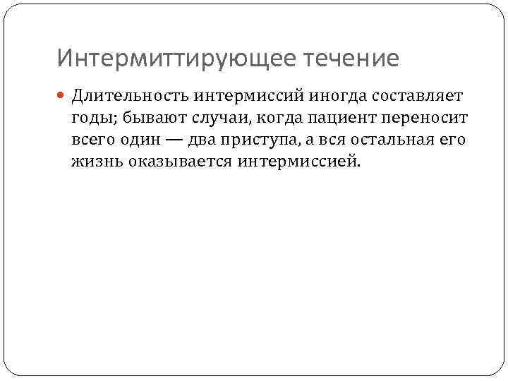 Интермиттирующее течение Длительность интермиссий иногда составляет годы; бывают случаи, когда пациент переносит всего один