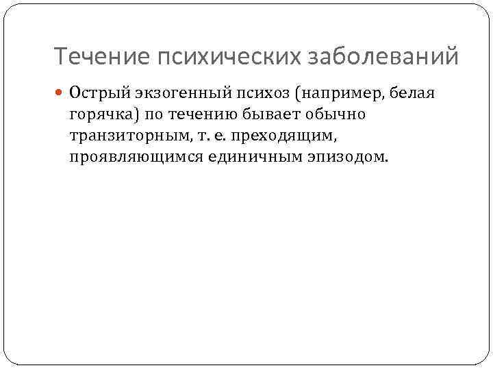Течение психических заболеваний Острый экзогенный психоз (например, белая горячка) по течению бывает обычно транзиторным,