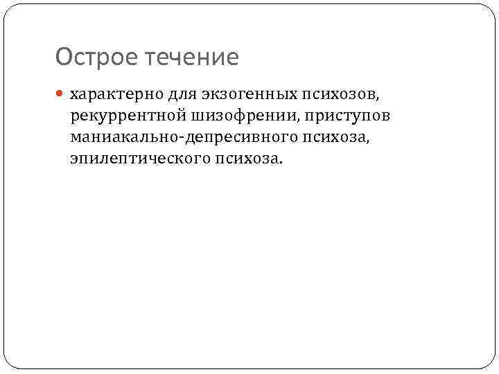 Острое течение характерно для экзогенных психозов, рекуррентной шизофрении, приступов маниакально-депресивного психоза, эпилептического психоза. 