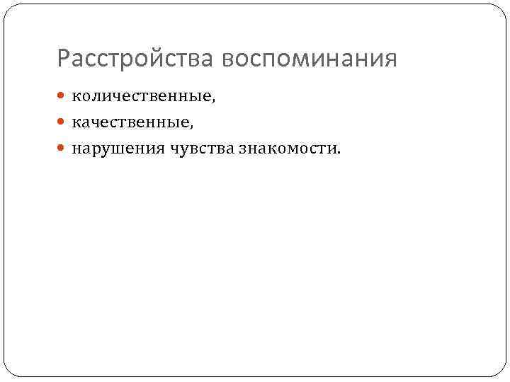 Расстройства воспоминания количественные, качественные, нарушения чувства знакомости. 