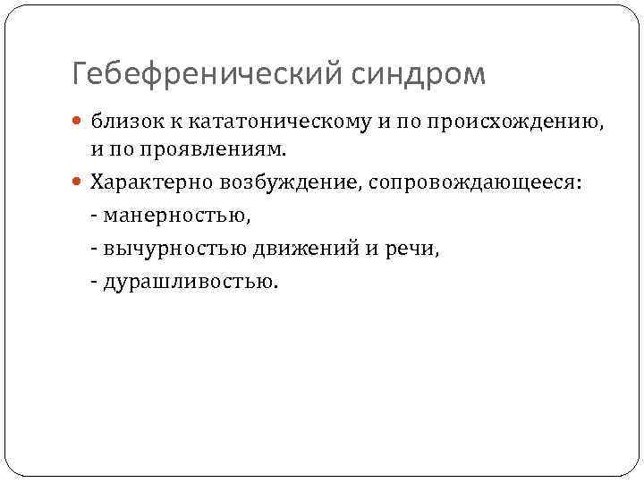 Гебефренический синдром близок к кататоническому и по происхождению, и по проявлениям. Характерно возбуждение, сопровождающееся: