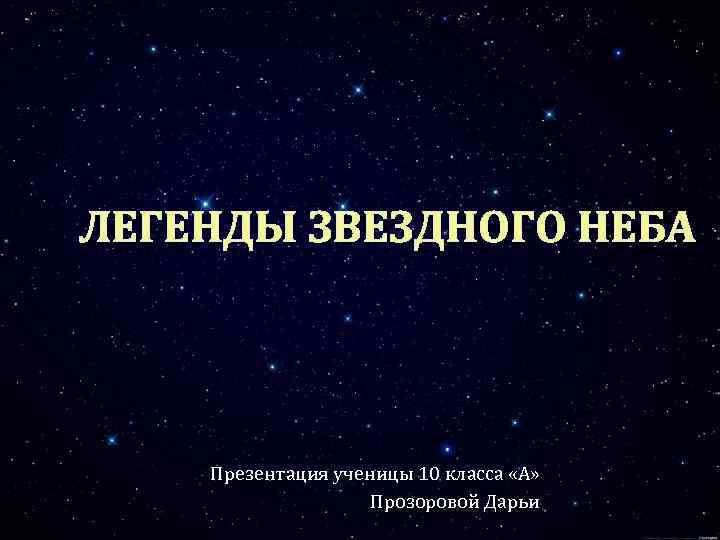 ЛЕГЕНДЫ ЗВЕЗДНОГО НЕБА Презентация ученицы 10 класса «А» Прозоровой Дарьи 