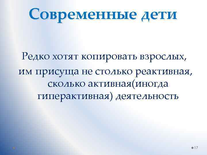 Современные дети Редко хотят копировать взрослых, им присуща не столько реактивная, сколько активная(иногда гиперактивная)