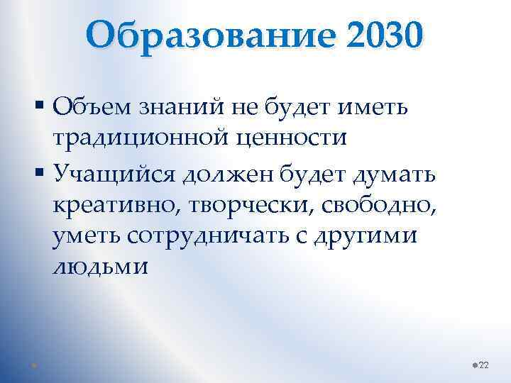 Образование 2030 § Объем знаний не будет иметь традиционной ценности § Учащийся должен будет