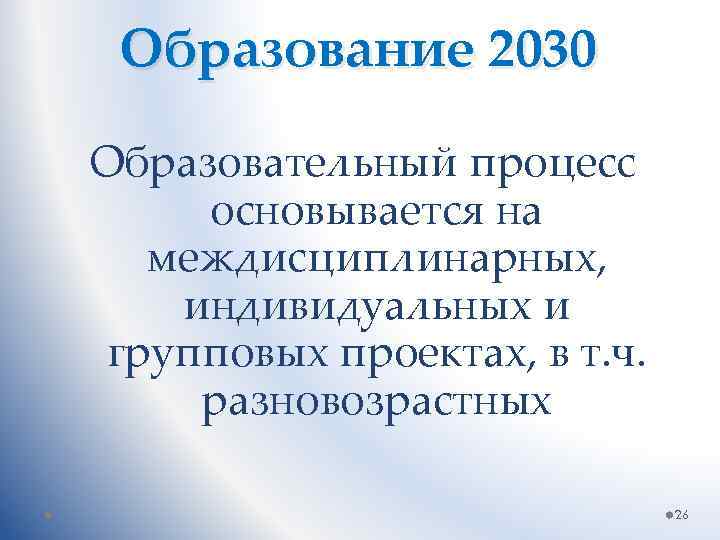 Образование 2030 Образовательный процесс основывается на междисциплинарных, индивидуальных и групповых проектах, в т. ч.