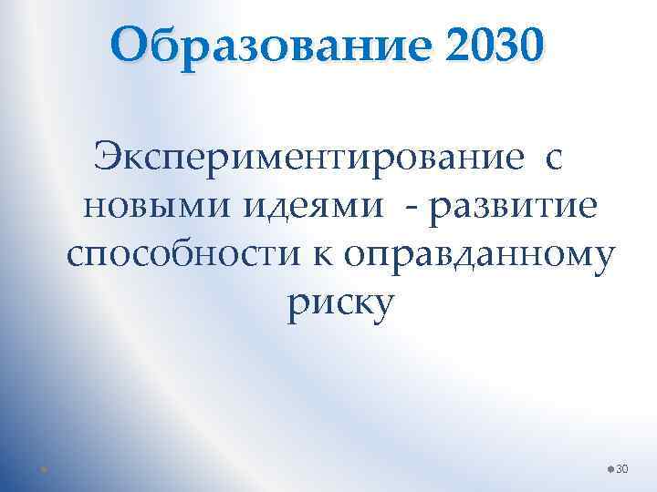 Образование 2030 Экспериментирование с новыми идеями - развитие способности к оправданному риску 30 