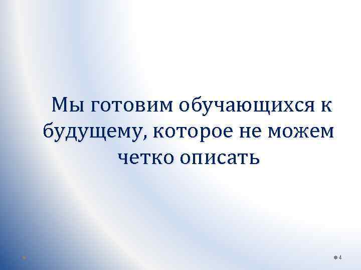  Мы готовим обучающихся к будущему, которое не можем четко описать 4 