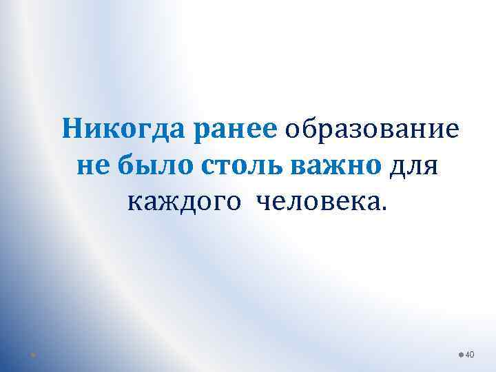 Никогда ранее образование не было столь важно для каждого человека. 40 