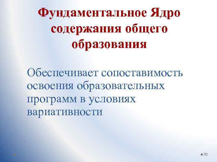 Фундаментальное Ядро содержания общего образования Обеспечивает сопоставимость освоения образовательных программ в условиях вариативности 70