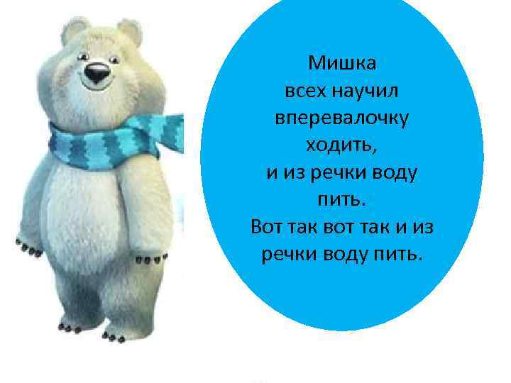 Мишка всех научил вперевалочку ходить, и из речки воду пить. Вот так вот так