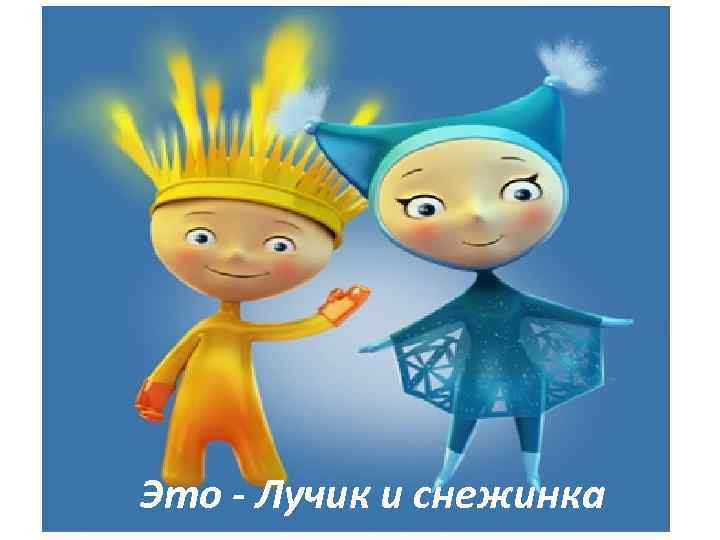 Это - Лучик и снежинка 