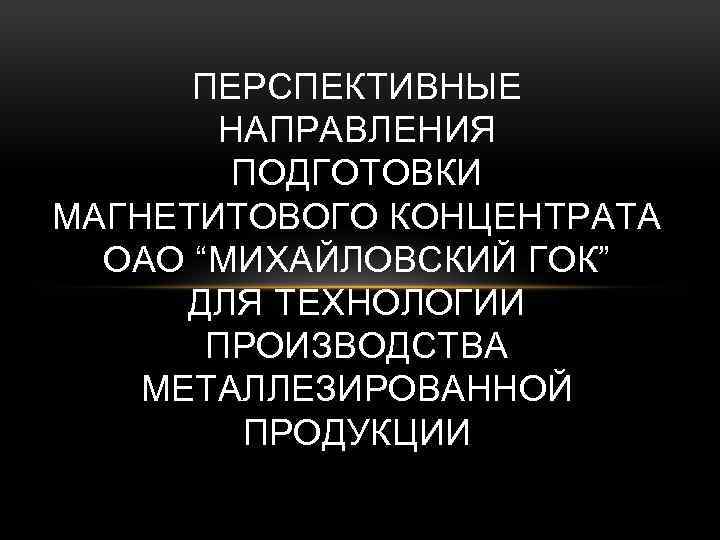 ПЕРСПЕКТИВНЫЕ НАПРАВЛЕНИЯ ПОДГОТОВКИ МАГНЕТИТОВОГО КОНЦЕНТРАТА ОАО “МИХАЙЛОВСКИЙ ГОК” ДЛЯ ТЕХНОЛОГИИ ПРОИЗВОДСТВА МЕТАЛЛЕЗИРОВАННОЙ ПРОДУКЦИИ 