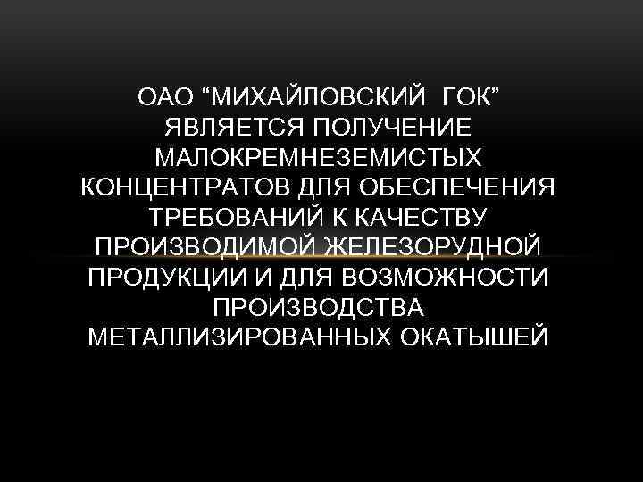 ОАО “МИХАЙЛОВСКИЙ ГОК” ЯВЛЯЕТСЯ ПОЛУЧЕНИЕ МАЛОКРЕМНЕЗЕМИСТЫХ КОНЦЕНТРАТОВ ДЛЯ ОБЕСПЕЧЕНИЯ ТРЕБОВАНИЙ К КАЧЕСТВУ ПРОИЗВОДИМОЙ ЖЕЛЕЗОРУДНОЙ