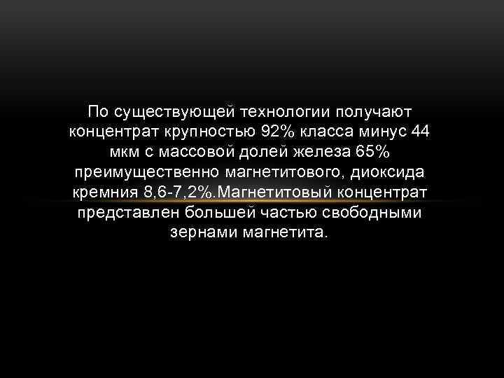 По существующей технологии получают концентрат крупностью 92% класса минус 44 мкм с массовой долей