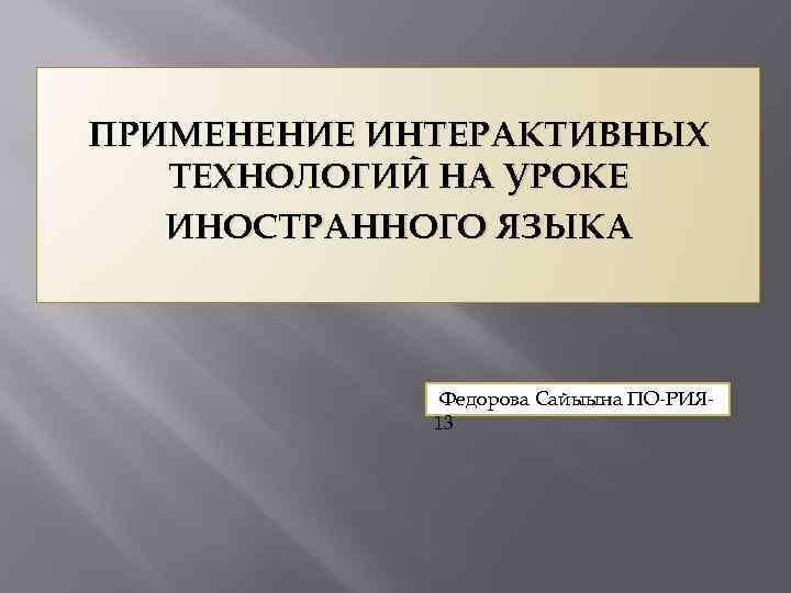 ПРИМЕНЕНИЕ ИНТЕРАКТИВНЫХ ТЕХНОЛОГИЙ НА УРОКЕ ИНОСТРАННОГО ЯЗЫКА Федорова Сайыына ПО-РИЯ 13 