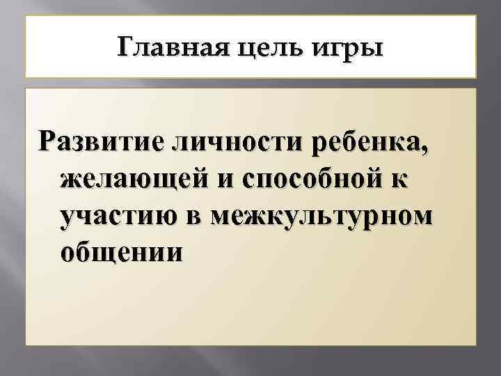 Главная цель игры Развитие личности ребенка, желающей и способной к участию в межкультурном общении