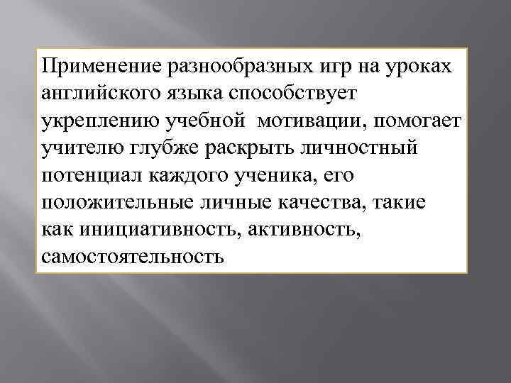 Применение разнообразных игр на уроках английского языка способствует укреплению учебной мотивации, помогает учителю глубже