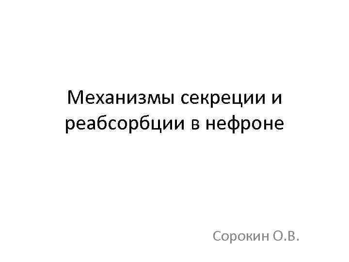 Механизмы секреции и реабсорбции в нефроне Сорокин О. В. 