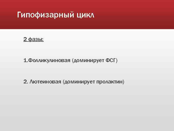 Гипофизарный цикл 2 фазы: 1. Фолликулиновая (доминирует ФСГ) 2. Лютеиновая (доминирует пролактин) 