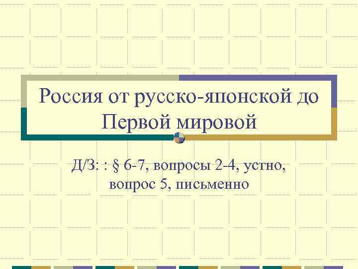 Россия от русско-японской до Первой мировой Д/З: : § 6 -7, вопросы 2 -4,