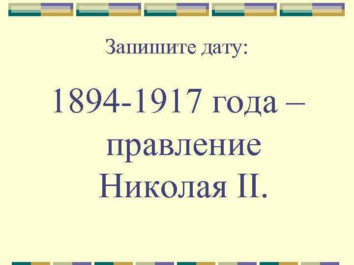 Запишите дату: 1894 -1917 года – правление Николая II. 