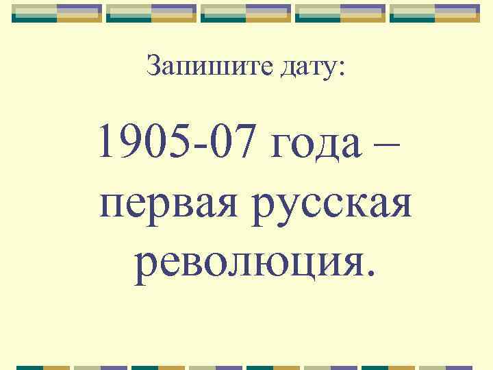 Запишите дату: 1905 -07 года – первая русская революция. 