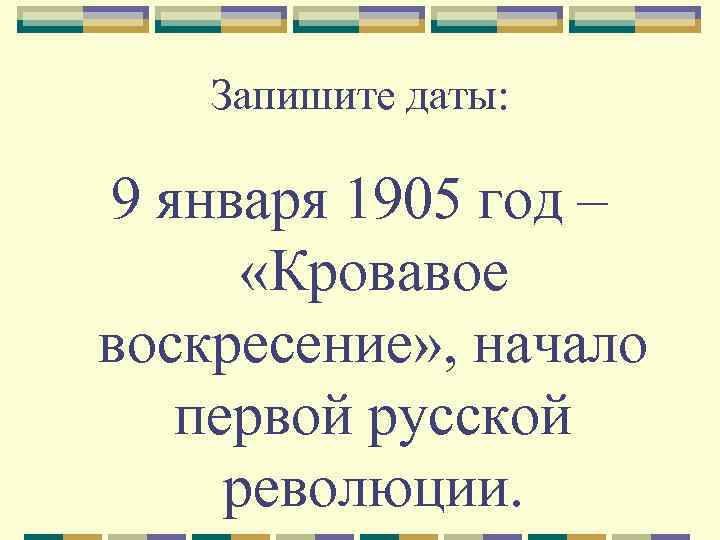 Запишите даты: 9 января 1905 год – «Кровавое воскресение» , начало первой русской революции.