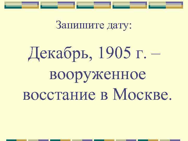 Запишите дату: Декабрь, 1905 г. – вооруженное восстание в Москве. 