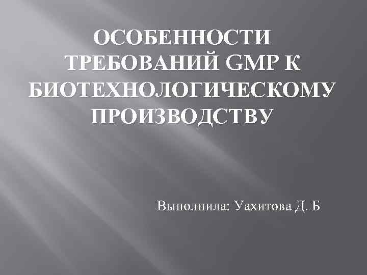 ОСОБЕННОСТИ ТРЕБОВАНИЙ GMP К БИОТЕХНОЛОГИЧЕСКОМУ ПРОИЗВОДСТВУ Выполнила: Уахитова Д. Б 