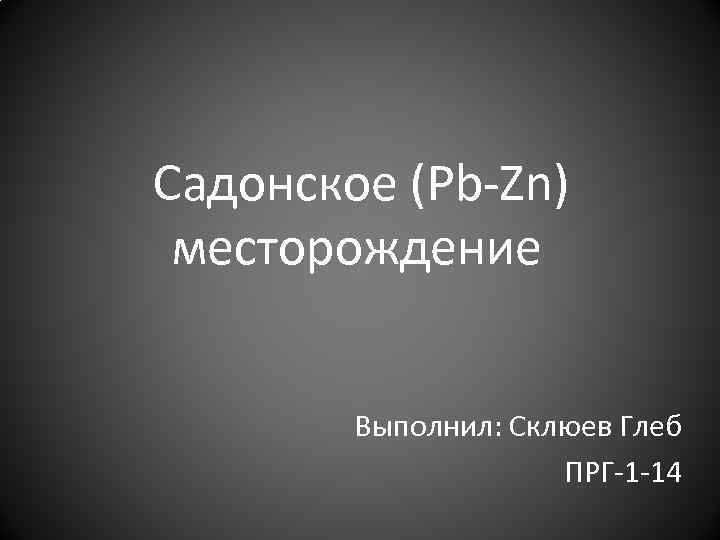  Садонское (Pb-Zn) месторождение Выполнил: Склюев Глеб ПРГ-1 -14 