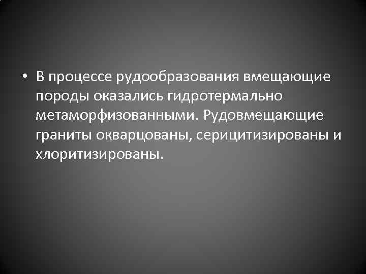  • В процессе рудообразования вмещающие породы оказались гидротермально метаморфизованными. Рудовмещающие граниты окварцованы, серицитизированы