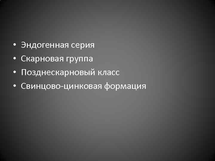  • • Эндогенная серия Скарновая группа Позднескарновый класс Свинцово-цинковая формация 