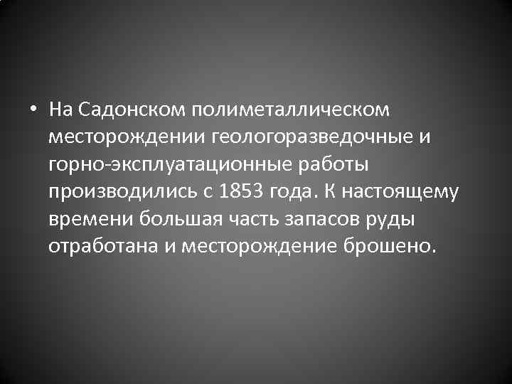  • На Садонском полиметаллическом месторождении геологоразведочные и горно-эксплуатационные работы производились с 1853 года.