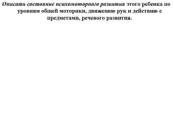 Описать состояние психомоторного развития этого ребенка по уровням общей моторики, движению рук и действию