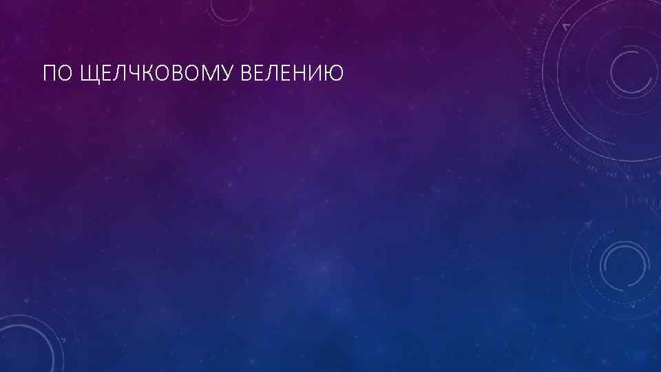 ПО ЩЕЛЧКОВОМУ ВЕЛЕНИЮ 