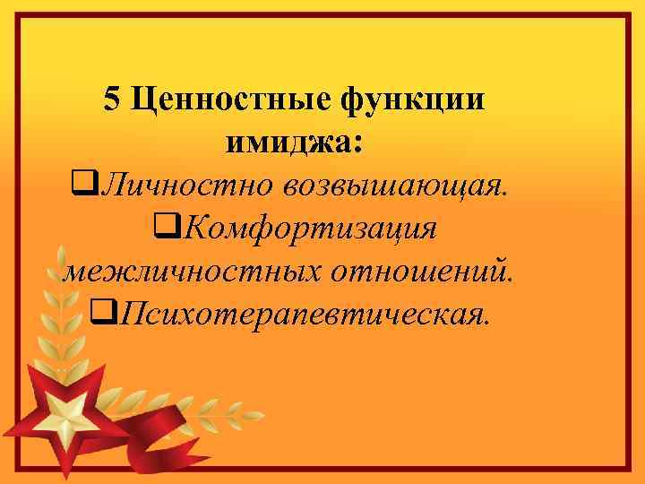  5 Ценностные функции имиджа: q. Личностно возвышающая. q. Комфортизация межличностных отношений. q. Психотерапевтическая.