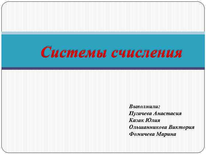 Системы счисления Выполнили: Пугачева Анастасия Казак Юлия Ольшанникова Виктория Фомичева Марина 