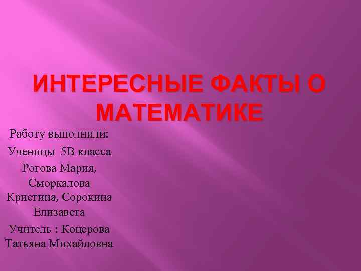 ИНТЕРЕСНЫЕ ФАКТЫ О МАТЕМАТИКЕ Работу выполнили: Ученицы 5 В класса Рогова Мария, Сморкалова Кристина,