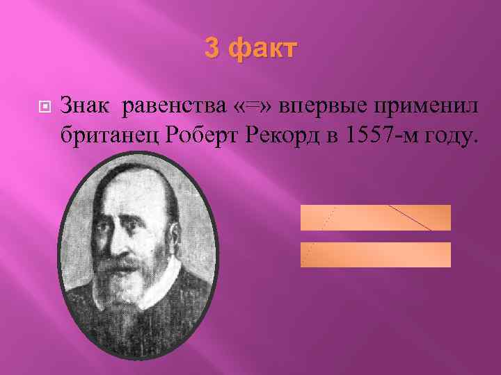 3 факт Знак равенства «=» впервые применил британец Роберт Рекорд в 1557 -м году.