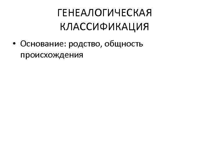 ГЕНЕАЛОГИЧЕСКАЯ КЛАССИФИКАЦИЯ • Основание: родство, общность происхождения 