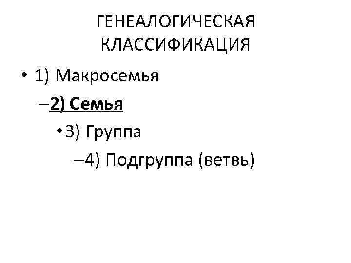 ГЕНЕАЛОГИЧЕСКАЯ КЛАССИФИКАЦИЯ • 1) Макросемья – 2) Семья • 3) Группа – 4) Подгруппа