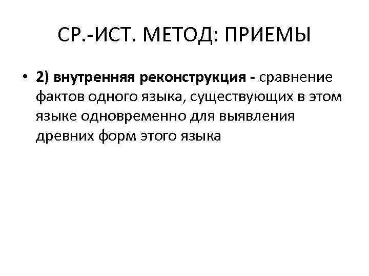 СР. -ИСТ. МЕТОД: ПРИЕМЫ • 2) внутренняя реконструкция - сравнение фактов одного языка, существующих
