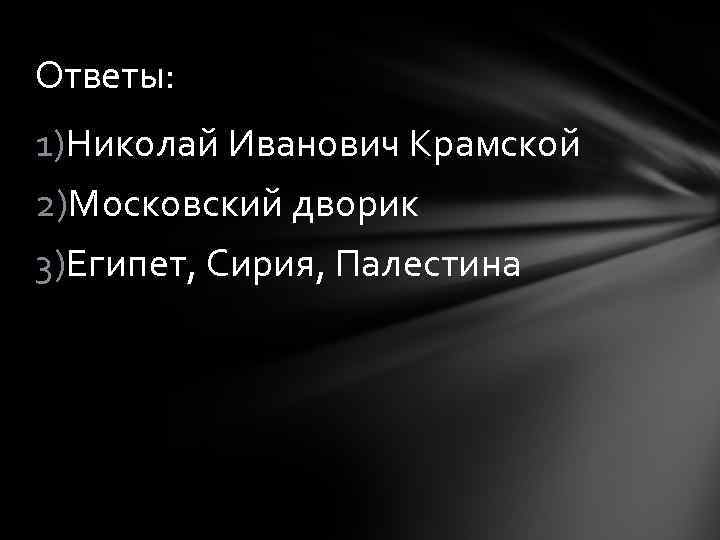 Ответы: 1)Николай Иванович Крамской 2)Московский дворик 3)Египет, Сирия, Палестина 