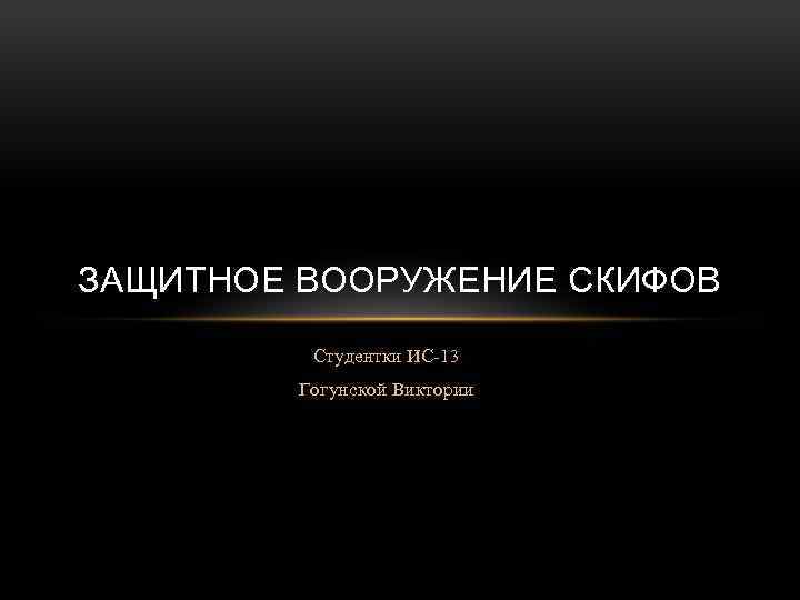 ЗАЩИТНОЕ ВООРУЖЕНИЕ СКИФОВ Студентки ИС-13 Гогунской Виктории 