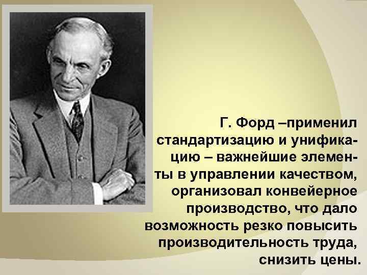  Г. Форд –применил стандартизацию и унифика цию – важнейшие элементы в управлении качеством,