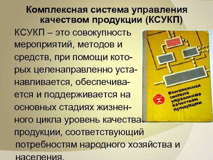 Комплексная система управления качеством продукции (КСУКП) КСУКП – это совокупность мероприятий, методов и средств,