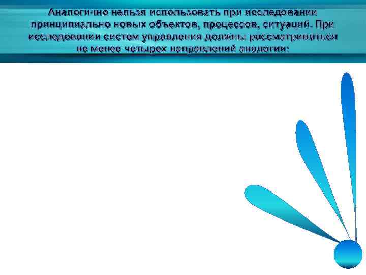 Аналогично нельзя использовать при исследовании принципиально новых объектов, процессов, ситуаций. При исследовании систем управления