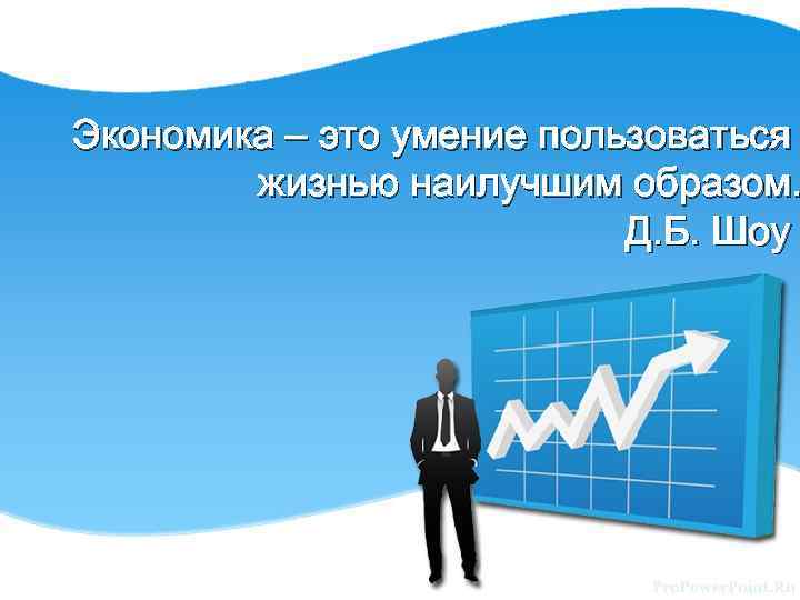 Экономика – это умение пользоваться жизнью наилучшим образом. Д. Б. Шоу 